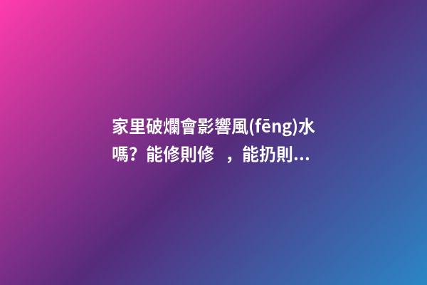 家里破爛會影響風(fēng)水嗎？能修則修，能扔則扔